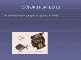 IDIÒFONS PUNTEJATS El so es produeix puntejant una part de l’instrument 
