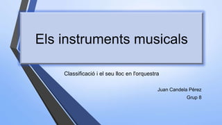 Els instruments musicals
Classificació i el seu lloc en l'orquestra
Juan Candela Pérez
Grup 8
 