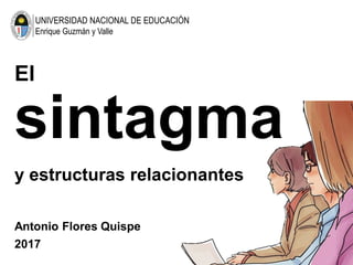 UNIVERSIDAD NACIONAL DE EDUCACIÓN
Enrique Guzmán y Valle
El
sintagma
Antonio Flores Quispe
2017
y estructuras relacionantes
 