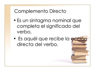 Complemento Directo Es un sintagma nominal que completa el significado del verbo.  Es aquél que recibe la acción directa del verbo. 