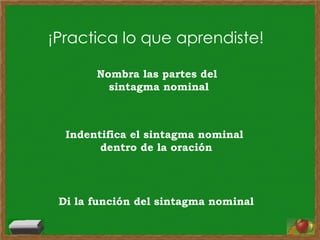 ¡Practica lo que aprendiste! Nombra las partes del  sintagma nominal Indentifica el sintagma nominal  dentro de la oración Di la función del sintagma nominal 