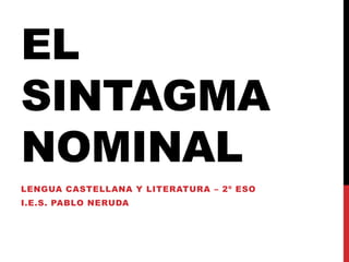 EL
SINTAGMA
NOMINAL
LENGUA CASTELLANA Y LITERATURA – 2º ESO
I.E.S. PABLO NERUDA
 