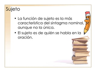 Sujeto La función de sujeto es la más característica del sintagma nominal, aunque no la única. El sujeto es de quién se habla en la oración. 