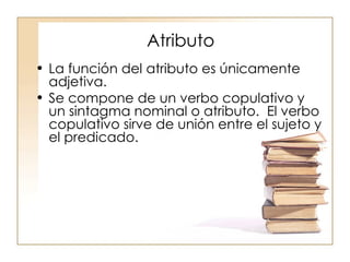 Atributo La función del atributo es únicamente adjetiva.  Se compone de un verbo copulativo y un sintagma nominal o atributo.  El verbo copulativo sirve de unión entre el sujeto y el predicado.  