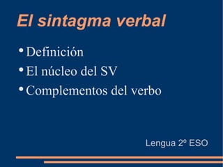 El sintagma verbal
●
  Definición
●
  El núcleo del SV
●
  Complementos del verbo


                     Lengua 2º ESO
 