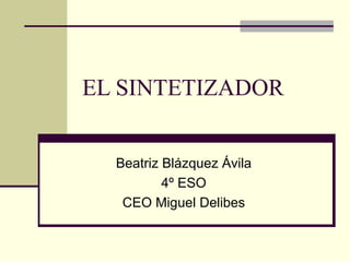 EL SINTETIZADOR Beatriz Blázquez Ávila 4º ESO CEO Miguel Delibes 