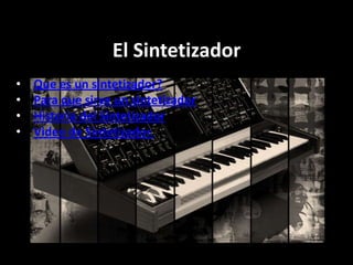 El Sintetizador
• Que es un sintetizador?
• Para que sirve un sintetizador
• Historia del Sintetizador
• Video de Sintetizador.
 