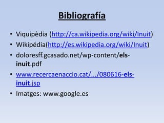 Bibliografía Viquipèdia (http://ca.wikipedia.org/wiki/Inuit)Wikipédia(http://es.wikipedia.org/wiki/Inuit)doloresff.gcasado.net/wp-content/els-inuit.pdf www.recercaenaccio.cat/.../080616-els-inuit.jspImatges: www.google.es