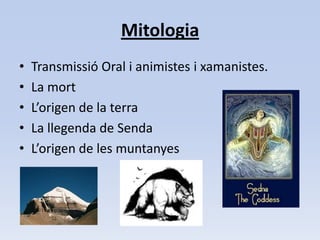 Mitologia Transmissió Oral i animistes i xamanistes.La mortL’origen de la terraLa llegenda de SendaL’origen de les muntanyes
