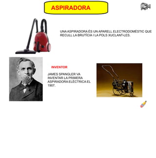 ASPIRADORA
UNA ASPIRADORA ÉS UN APARELL ELECTRODOMÈSTIC QUE
RECULL LA BRUTÍCIA I LA POLS XUCLANT-LES.
INVENTOR
JAMES SPANGLER VA
INVENTAR LA PRIMERA
ASPIRADORA ELÈCTRICA EL
1907.
 