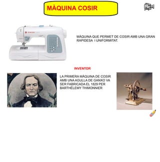 MÀQUINA COSIR
INVENTOR
MÀQUINA QUE PERMET DE COSIR AMB UNA GRAN
RAPIDESA I UNIFORMITAT.
LA PRIMERA MÀQUINA DE COSIR
AMB UNA AGULLA DE GANXO VA
SER FABRICADA EL 1829 PER
BARTHÉLEMY THIMONNIER
 