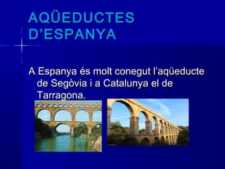 AQÜEDUCTESAQÜEDUCTES
D’ESPANYAD’ESPANYA
  
AA EspanyaEspanya és molt conegut l’aqüeducteés molt conegut l’aqüeducte
dede SegòviaSegòvia i ai a CatalunyCatalunya el dea el de
Tarragona.Tarragona.
 
