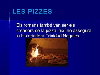 LES PIZZESLES PIZZES
Els romans també van ser elsEls romans també van ser els
creadors de la pizza, així ho asseguracreadors de la pizza, així ho assegura
la historiadora Trinidad Nogales.la historiadora Trinidad Nogales.
 