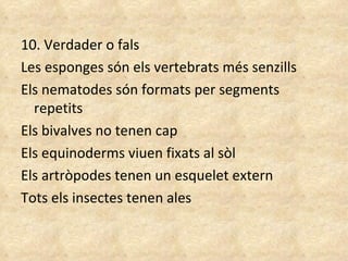 10. Verdader o fals Les esponges són els vertebrats més senzills Els nematodes són formats per segments repetits Els bivalves no tenen cap Els equinoderms viuen fixats al sòl Els artròpodes tenen un esquelet extern Tots els insectes tenen ales 