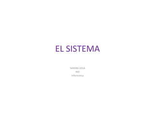 EL SISTEMA
   SANDRA VEGA
        903
    Informatica
 
