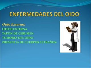 Oído Externo:
OTITIS EXTERNA
TAPÓN DE CERUMEN
TUMORES DEL OIDO
PRESENCIA DE CUERPOS EXTRAÑOS-
 