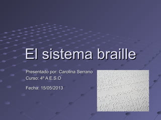 El sistema brailleEl sistema braille
Presentado por: Carolina SerranoPresentado por: Carolina Serrano
Curso: 4º A E.S.OCurso: 4º A E.S.O
Fecha: 15/05/2013Fecha: 15/05/2013
 