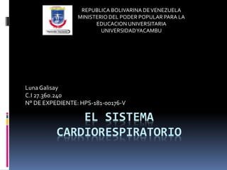 EL SISTEMA
CARDIORESPIRATORIO
Luna Galisay
C.I 27.360.240
N° DE EXPEDIENTE: HPS-181-00176-V
REPUBLICA BOLIVARINA DEVENEZUELA
MINISTERIO DEL PODER POPULAR PARA LA
EDUCACION UNIVERSITARIA
UNIVERSIDADYACAMBU
 