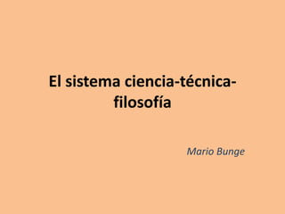 El sistema ciencia-técnica-
filosofía
Mario Bunge
 