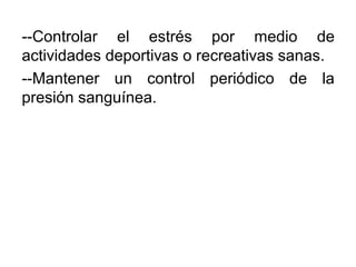 --Controlar el estrés por medio de
actividades deportivas o recreativas sanas.
--Mantener un control periódico de la
presión sanguínea.
 