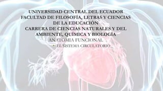 UNIVERSIDAD CENTRAL DEL ECUADOR
FACULTAD DE FILOSOFÍA, LETRAS Y CIENCIAS
DE LA EDUCACIÓN
CARRERA DE CIENCIAS NATURALES Y DEL
AMBIENTE, QUÍMICA Y BIOLOGÍA
ANATOMIA FUNCIONAL
• EL SISTEMA CIRCULATORIO
 