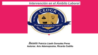 Docente: Patricia Lizeth Gonzalez Perez
Autores: Aris Adamopoulos, Ricardo Cedillo
Intervención en el Ámbito Laboral
 