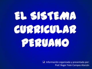 EL SISTEMA
CURRICULAR
PERUANO
 Información organizada y presentada por:
Prof. Roger Yván Campos Alarcón

 