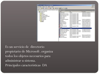 Es un servicio de directorio
propietario de Microsoft .organiza
todos los objetos necesarios para
administrar u sistema.
Principales características DA
 