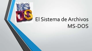 El Sistema de Archivos
MS-DOS
 