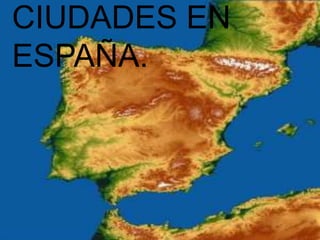 CIUDADES EN
ESPAÑA.
 