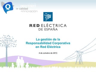 La gestión de la
Responsabilidad Corporativa
en Red Eléctrica
4 de octubre de 2013
 