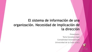 El sistema de información de una
organización. Necesidad de implicación de
la dirección
Presentado:
Tania González Argel
Contabilidad Sistematizada
Universidad de la Costa (CUC)
 