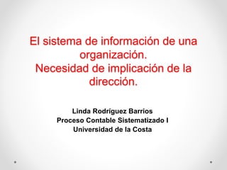 El sistema de información de una
organización.
Necesidad de implicación de la
dirección.
Linda Rodríguez Barrios
Proceso Contable Sistematizado I
Universidad de la Costa
 