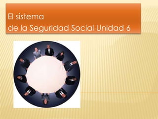 El sistema
de la Seguridad Social Unidad 6
 
