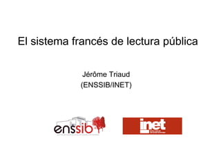 El sistema francés de lectura pública

             Jérôme Triaud
            (ENSSIB/INET)
 