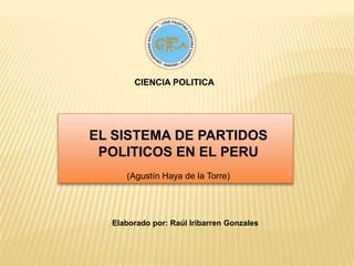 CIENCIA POLITICA EL SISTEMA DE PARTIDOS POLITICOS EN EL PERU (Agustín Haya de la Torre) Elaborado por: Raúl Iribarren Gonzales 