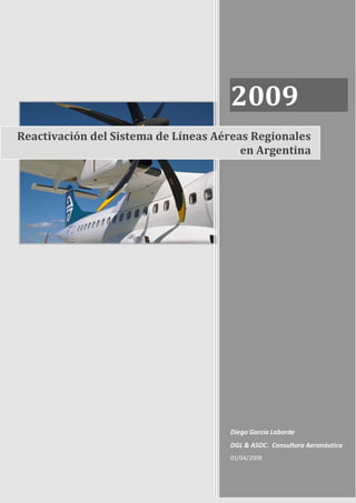 2009
Reactivación del Sistema de Líneas Aéreas Regionales
                                        en Argentina




                                     Diego García Laborde
                                     DGL & ASOC. Consultora Aeronáutica
                                     01/04/2009
 