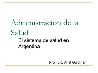 Administración de la
Salud
El sistema de salud en
Argentina
Prof. Lic. Ariel Goldman
 