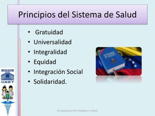 Principios del Sistema de Salud 
• Gratuidad 
• Universalidad 
• Integralidad 
• Equidad 
• Integración Social 
• Solidaridad. 
 