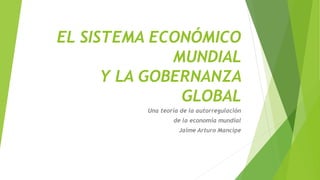 EL SISTEMA ECONÓMICO
MUNDIAL
Y LA GOBERNANZA
GLOBAL
Una teoría de la autorregulación
de la economía mundial
Jaime Arturo Mancipe
 