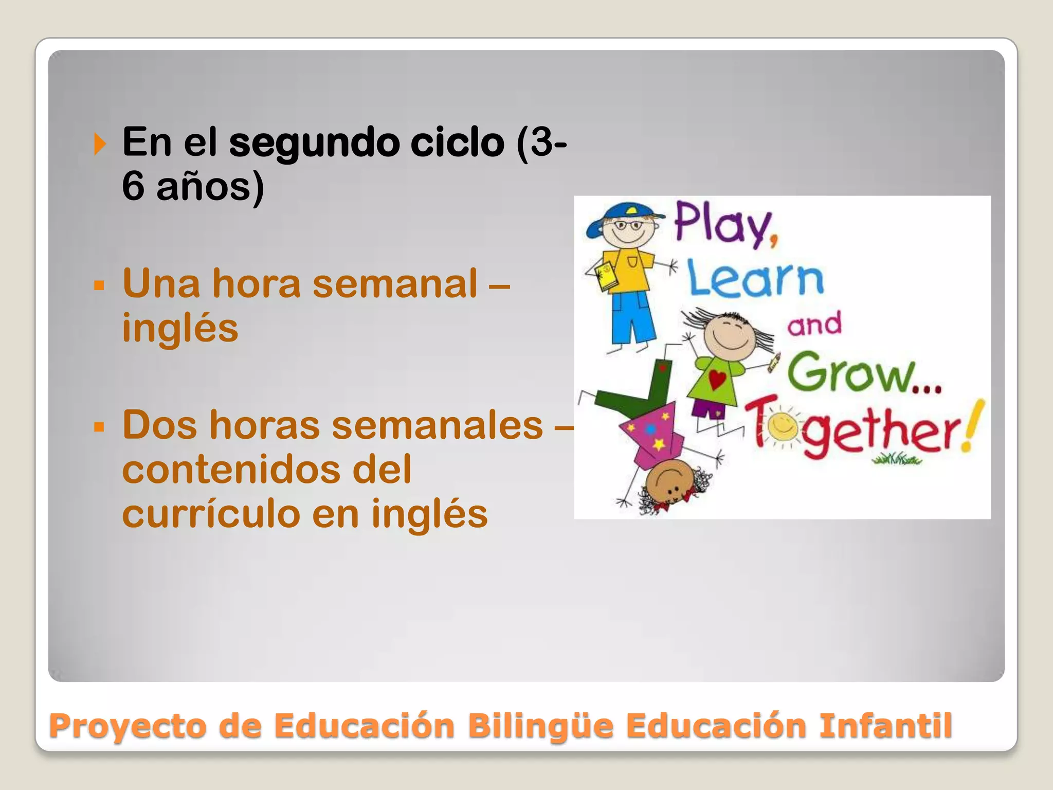    En el segundo ciclo (3-
      6 años)

     Una hora semanal –
      inglés

     Dos horas semanales –
      contenidos del
      currículo en inglés




Proyecto de Educación Bilingüe Educación Infantil
 