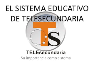 EL SISTEMA EDUCATIVO
DE TELESECUNDARIA
Su importancia como sistema
 