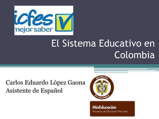 El Sistema Educativo en
Colombia
Carlos Eduardo López Gaona
Asistente de Español
 