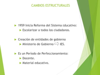 CAMBIOS ESTRUCTURALES
 1959 Inicia Reforma del Sistema Educativo:
 Escolarizar a todos los ciudadanos.
 Creación de ent...