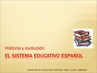 Historia y evolución
1SOCIOLOGÍA DE LA EDUCACIÓN PROFESOR ÁNGEL VALERO LUMBRERAS
 