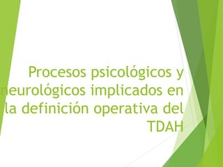 Procesos psicológicos y 
neurológicos implicados en 
la definición operativa del 
TDAH 
 