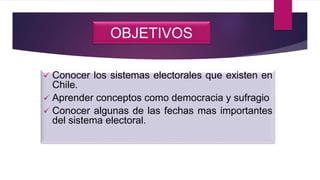 OBJETIVOS
 Conocer los sistemas electorales que existen en
Chile.
 Aprender conceptos como democracia y sufragio
 Conocer algunas de las fechas mas importantes
del sistema electoral.
 