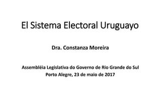 El Sistema Electoral Uruguayo
Dra. Constanza Moreira
Assembléia Legislativa do Governo de Rio Grande do Sul
Porto Alegre, 23 de maio de 2017
 
