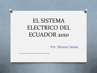 EL SISTEMA
              ELECTRICO DEL
              ECUADOR 2010
                                                           Por: Silvana Varela
Fuente: Boletín Estadístico Sector Eléctrico Ecuatoriano
 