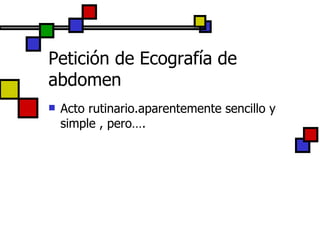 Petición de Ecografía de abdomen Acto rutinario.aparentemente sencillo y simple , pero…. 